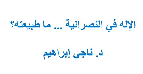 الإله في النصرانية ... ما طبيعته؟ للدكتور / ناجي إبراهيم العرفج